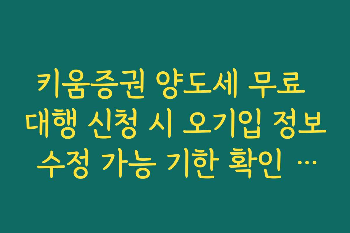 키움증권 양도세 무료 대행 신청 시 오기입 정보 수정 가능 기한 확인 가이드 키움증권 양도세 무료 대행 신청 시 오기입 정보 수정 가능 기한 확인 가이드