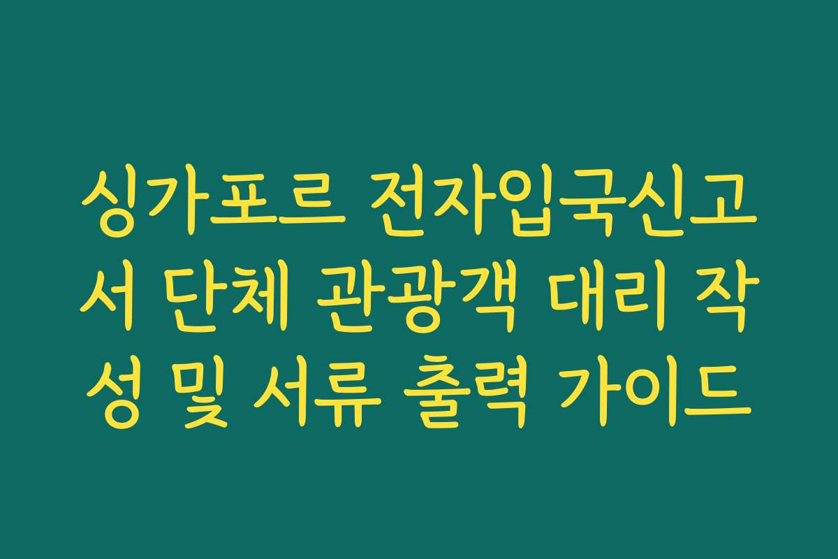 싱가포르 전자입국신고서 단체 관광객 대리 작성 및 서류 출력 가이드 싱가포르 전자입국신고서 단체 관광객 대리 작성 및 서류 출력 가이드