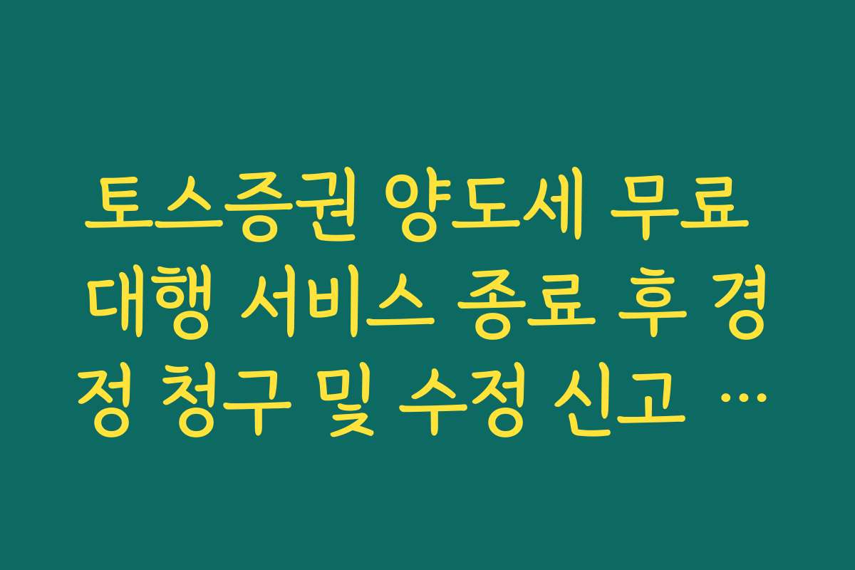 토스증권 양도세 무료 대행 서비스 종료 후 경정 청구 및 수정 신고 대처 토스증권 양도세 무료 대행 서비스 종료 후 경정 청구 및 수정 신고 대처
