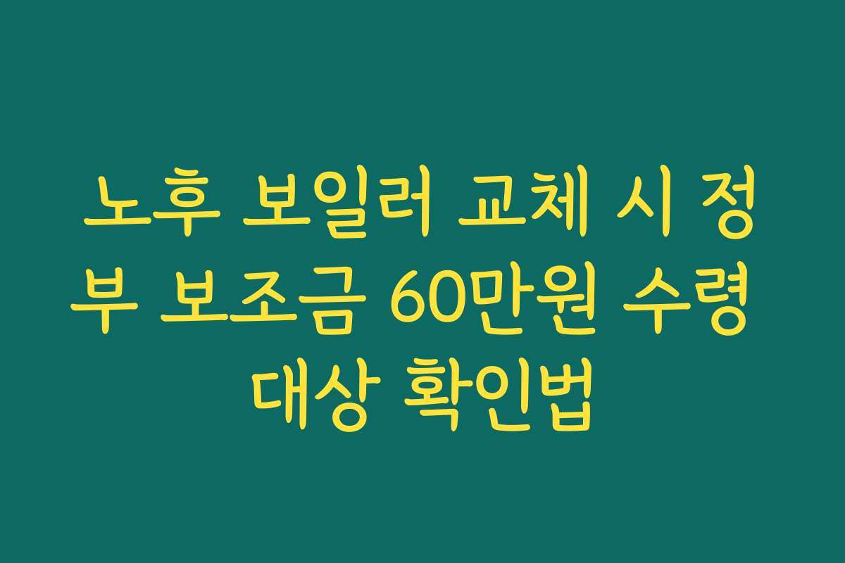 노후 보일러 교체 시 정부 보조금 60만원 수령 대상 확인법 노후 보일러 교체 시 정부 보조금 60만원 수령 대상 확인법