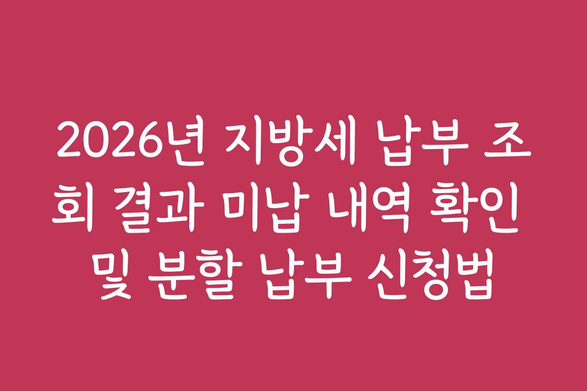 2026년 지방세 납부 조회 결과 미납 내역 확인 및 분할 납부 신청법