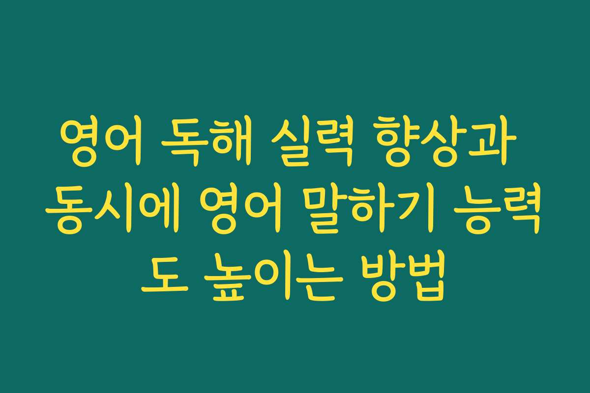 영어 독해 실력 향상과 동시에 영어 말하기 능력도 높이는 방법