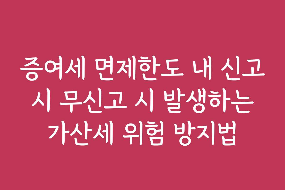 증여세 면제한도 내 신고 시 무신고 시 발생하는 가산세 위험 방지법