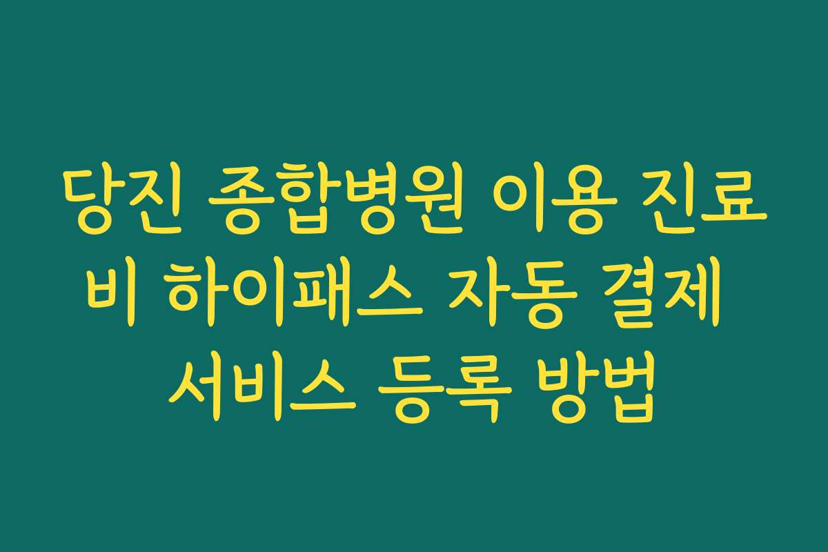 당진 종합병원 이용 진료비 하이패스 자동 결제 서비스 등록 방법 당진 종합병원 이용 진료비 하이패스 자동 결제 서비스 등록 방법