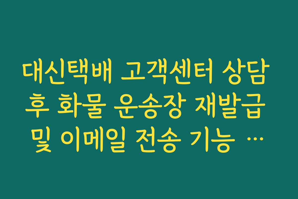 대신택배 고객센터 상담 후 화물 운송장 재발급 및 이메일 전송 기능 활용법