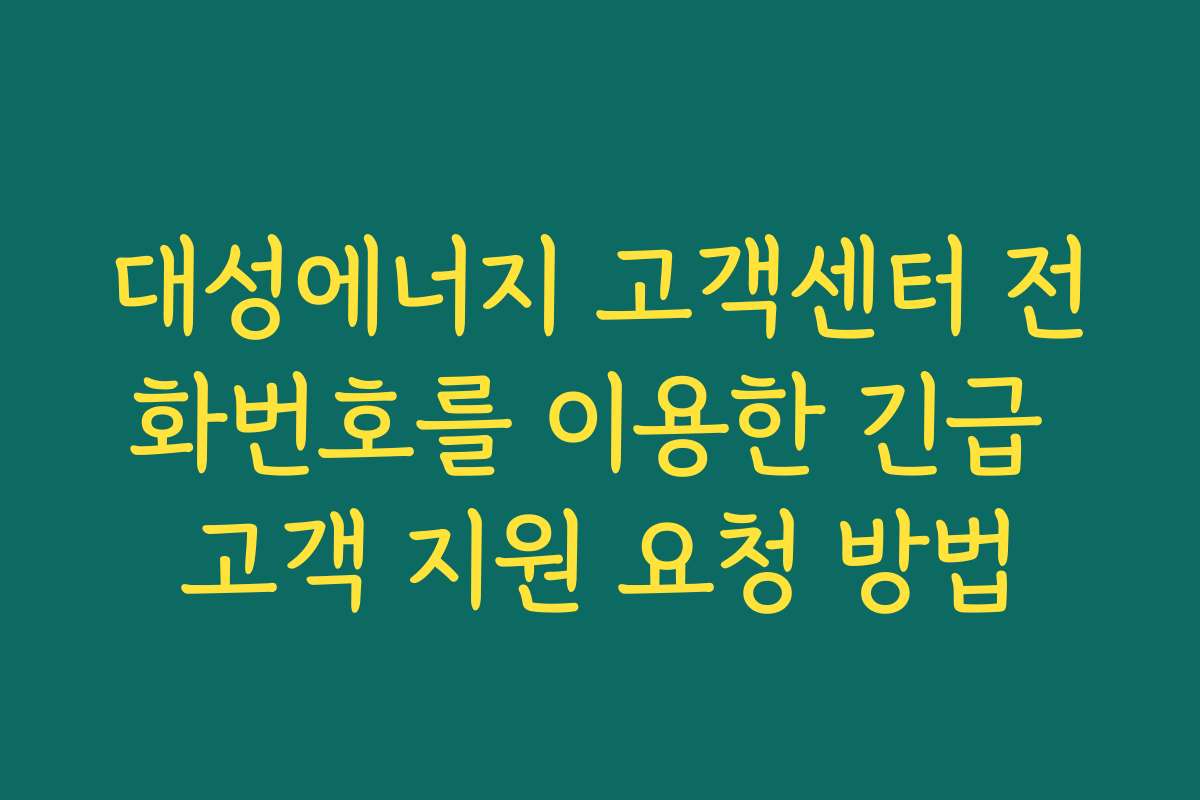 대성에너지 고객센터 전화번호를 이용한 긴급 고객 지원 요청 방법
