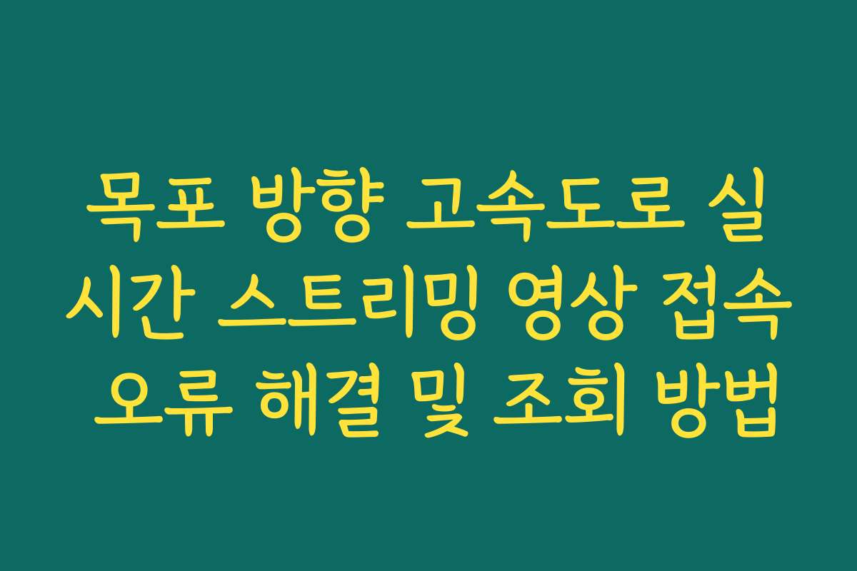 목포 방향 고속도로 실시간 스트리밍 영상 접속 오류 해결 및 조회 방법