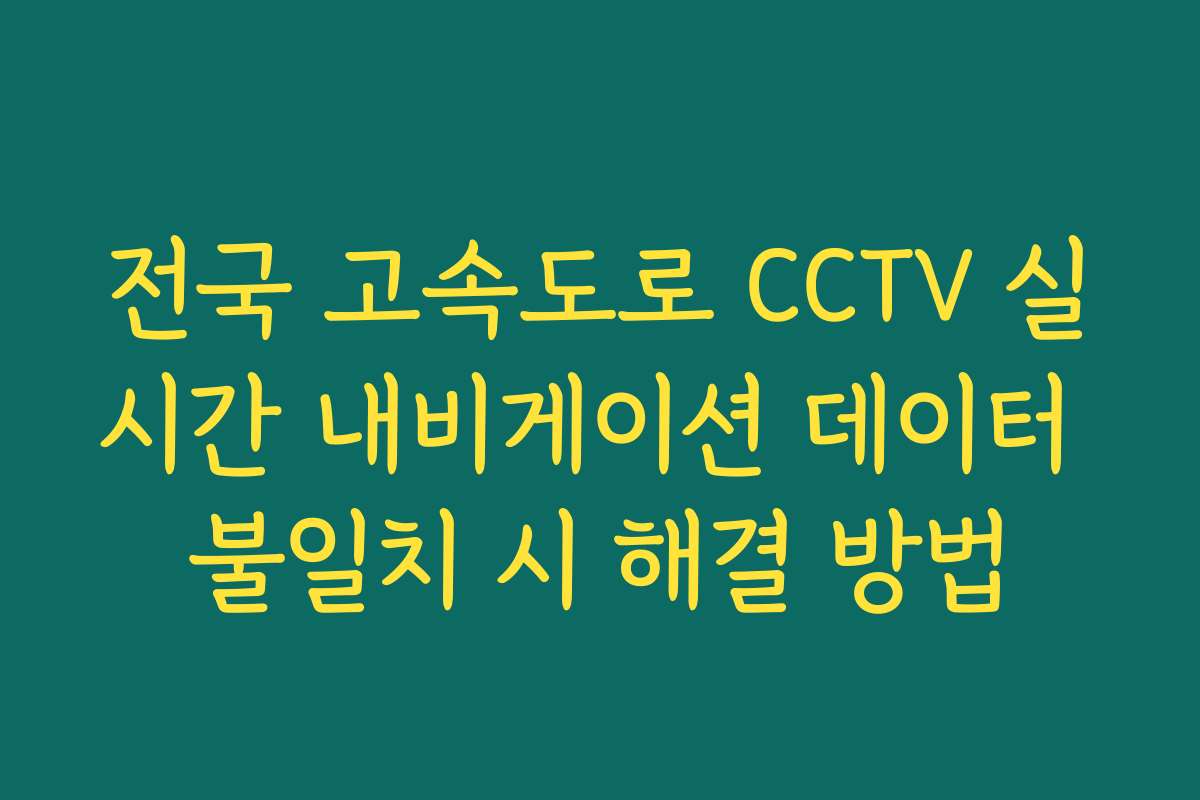 전국 고속도로 CCTV 실시간 내비게이션 데이터 불일치 시 해결 방법
