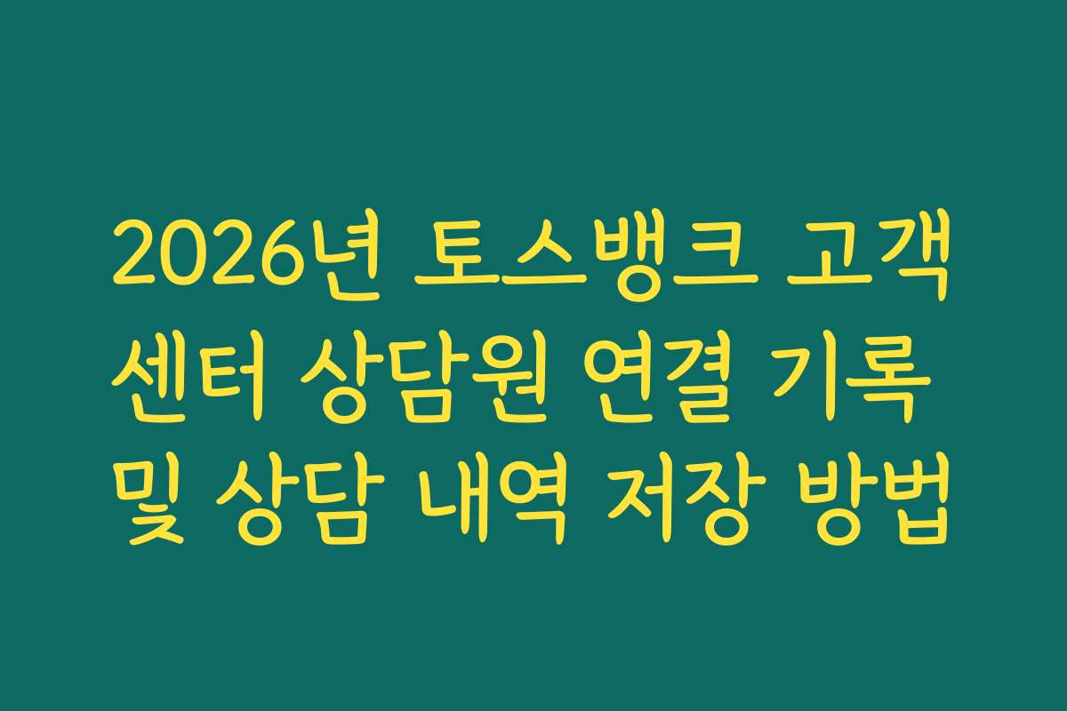 2026년 토스뱅크 고객센터 상담원 연결 기록 및 상담 내역 저장 방법