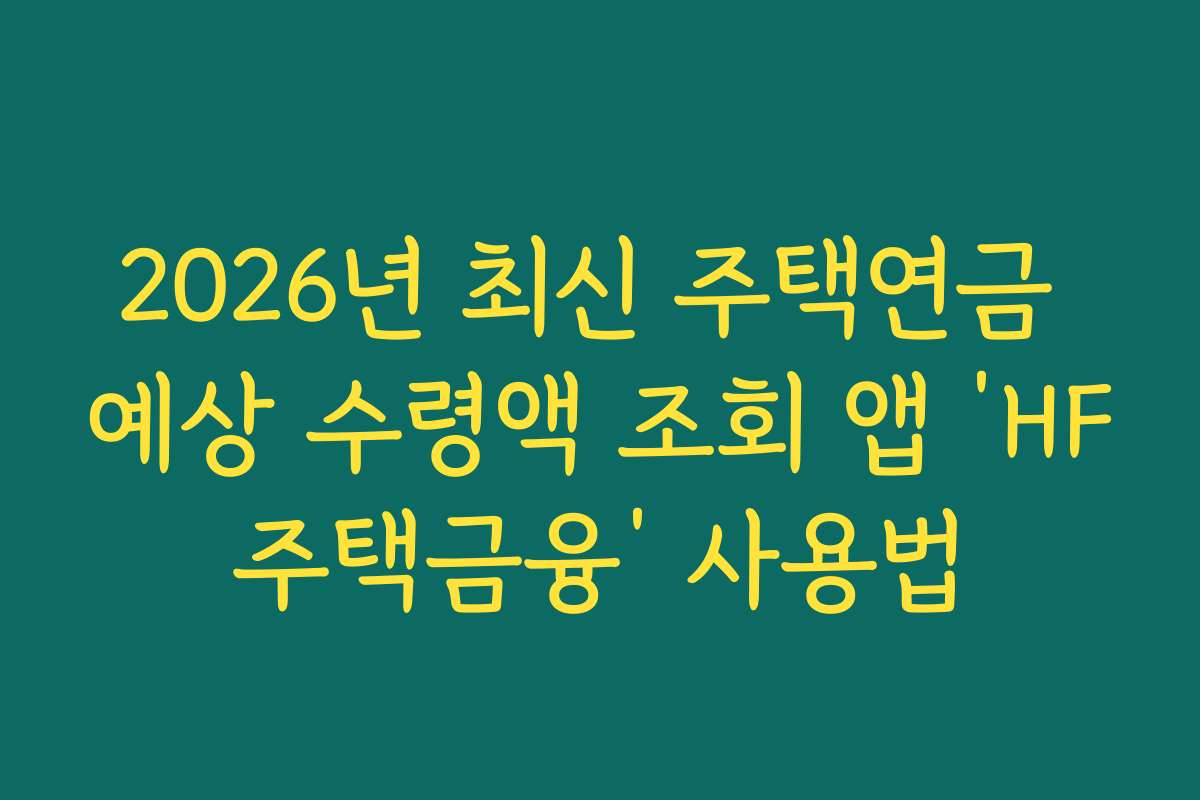 2026년 최신 주택연금 예상 수령액 조회 앱 ‘HF주택금융’ 사용법