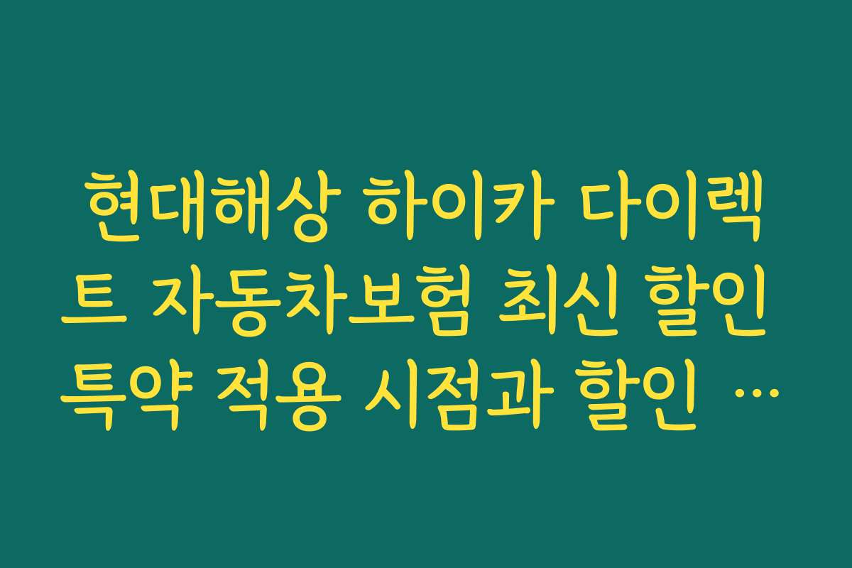 현대해상 하이카 다이렉트 자동차보험 최신 할인 특약 적용 시점과 할인 시기별 전략
