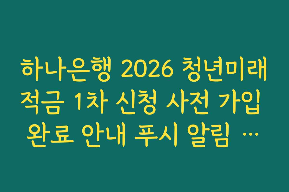 하나은행 2026 청년미래적금 1차 신청 사전 가입 완료 안내 푸시 알림 설정 확인법