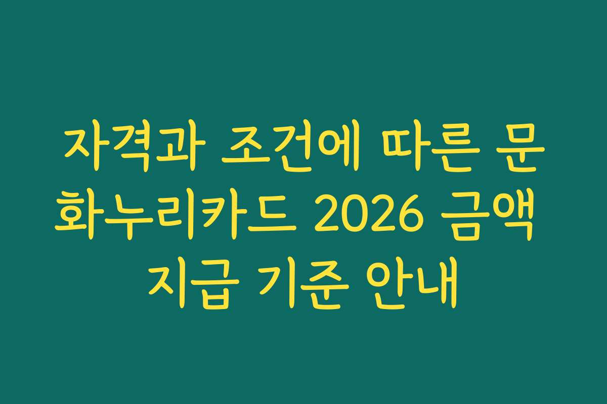자격과 조건에 따른 문화누리카드 2026 금액 지급 기준 안내 자격과 조건에 따른 문화누리카드 2026 금액 지급 기준 안내