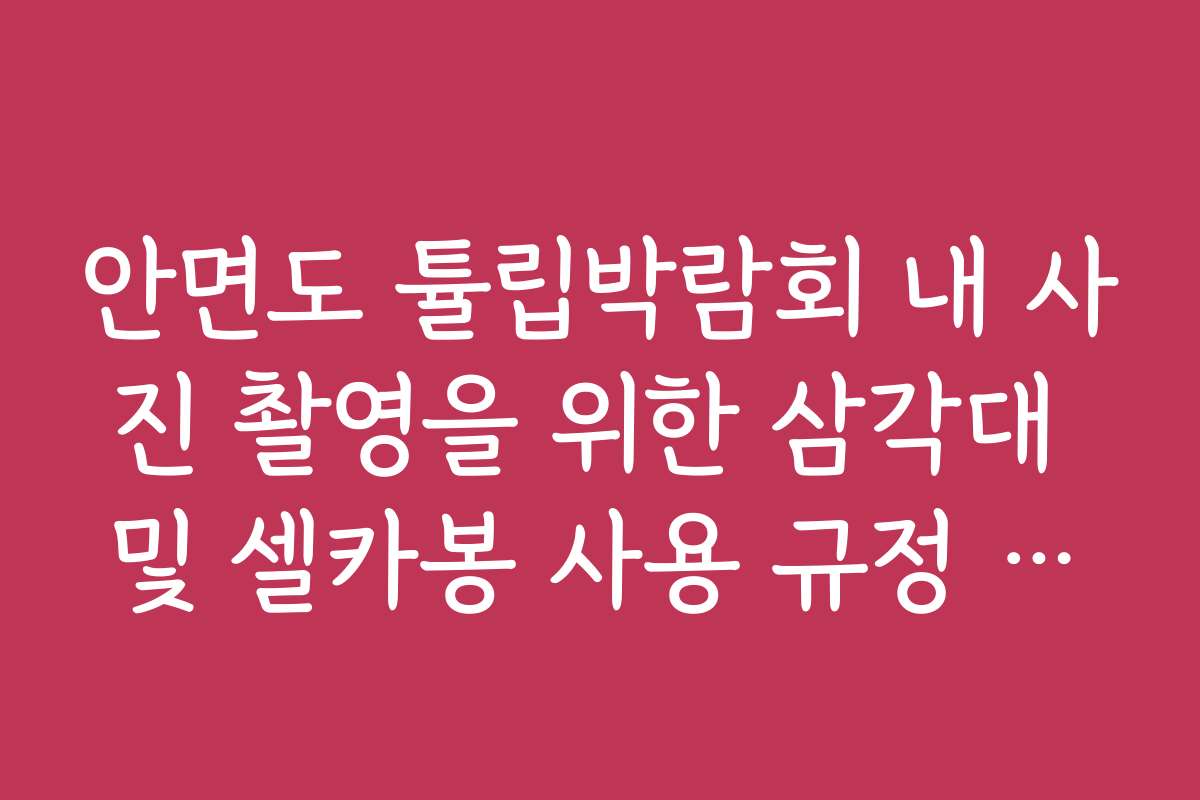 안면도 튤립박람회 내 사진 촬영을 위한 삼각대 및 셀카봉 사용 규정 안내