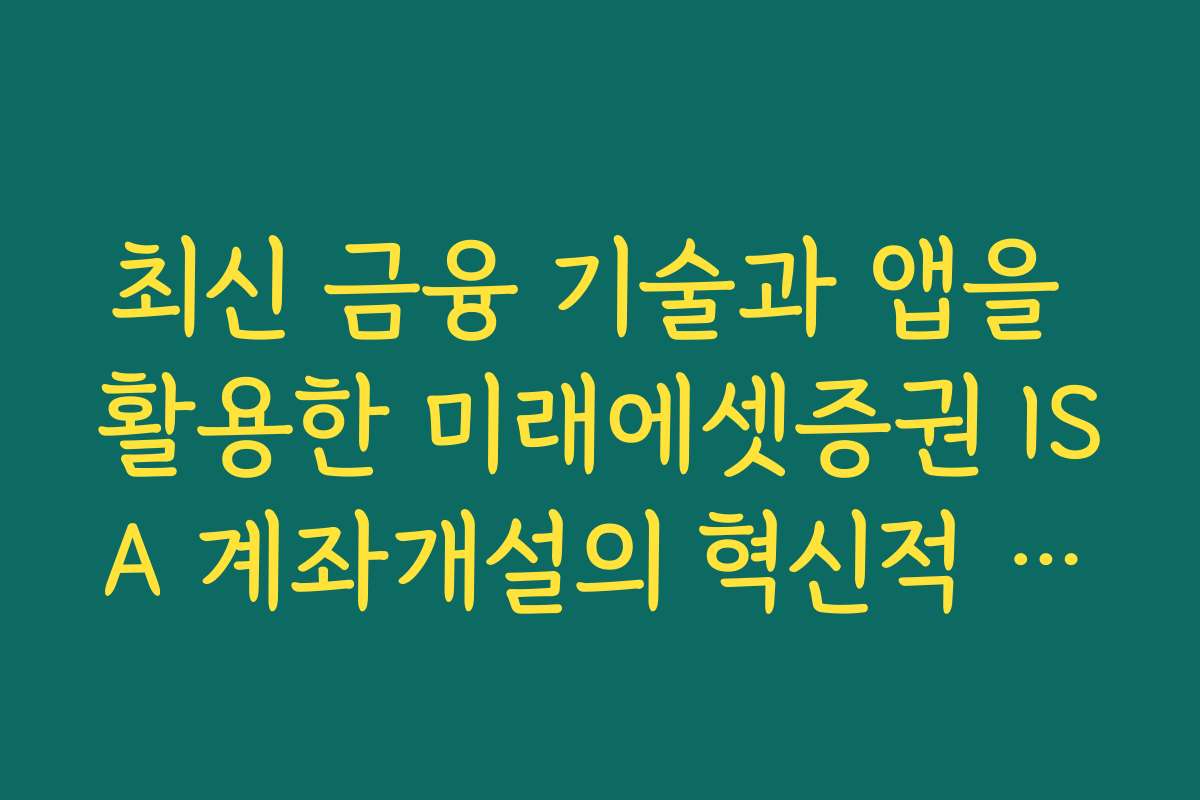 최신 금융 기술과 앱을 활용한 미래에셋증권 ISA 계좌개설의 혁신적 방법을 소개합니다