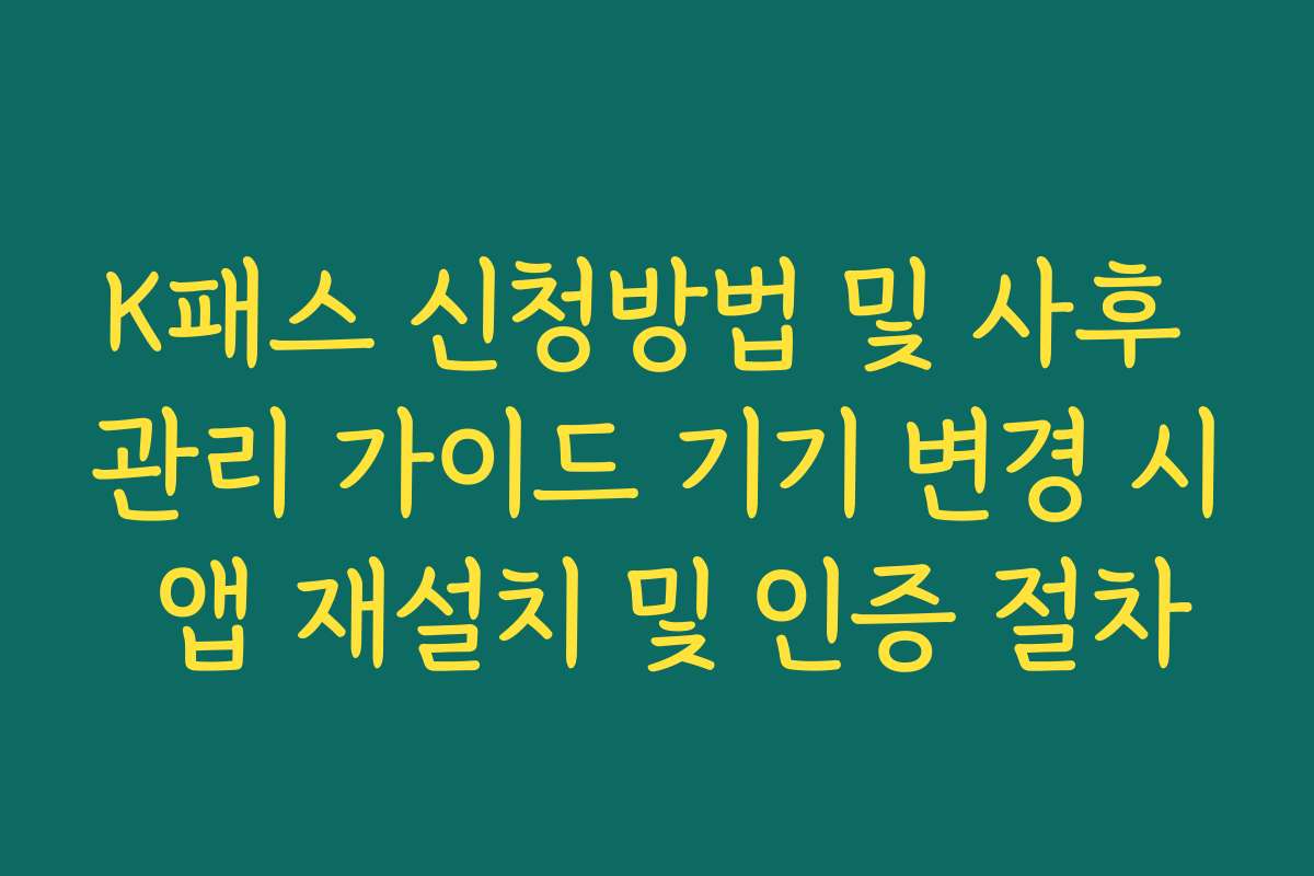 K패스 신청방법 및 사후 관리 가이드 기기 변경 시 앱 재설치 및 인증 절차