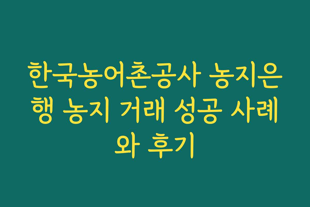 한국농어촌공사 농지은행 농지 거래 성공 사례와 후기 한국농어촌공사 농지은행 농지 거래 성공 사례와 후기