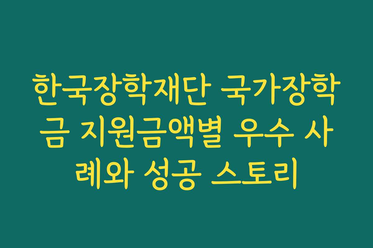 한국장학재단 국가장학금 지원금액별 우수 사례와 성공 스토리