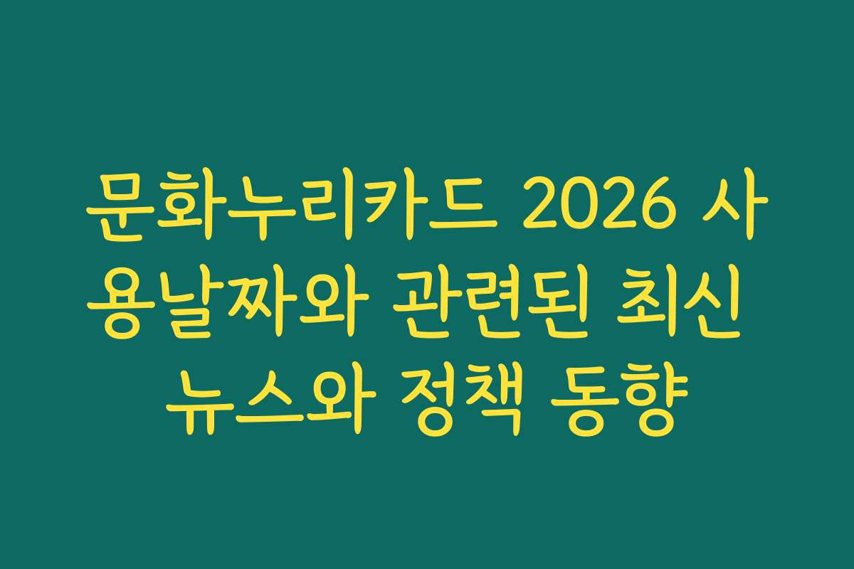 문화누리카드 2026 사용날짜와 관련된 최신 뉴스와 정책 동향