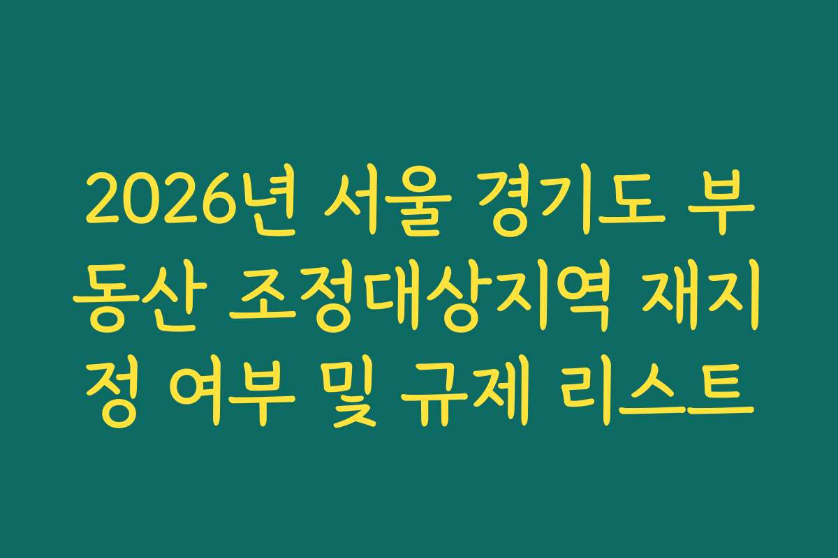 2026년 서울 경기도 부동산 조정대상지역 재지정 여부 및 규제 리스트 2026년 서울 경기도 부동산 조정대상지역 재지정 여부 및 규제 리스트