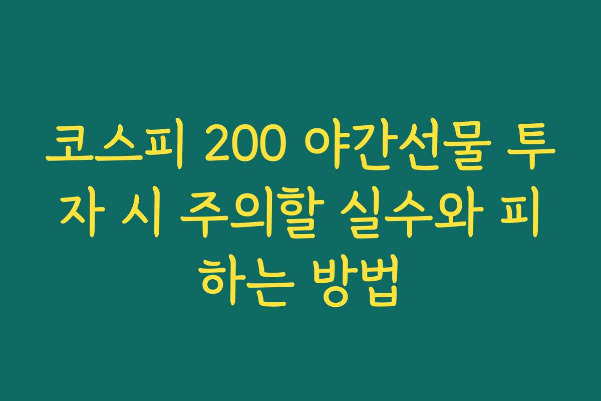 코스피 200 야간선물 투자 시 주의할 실수와 피하는 방법