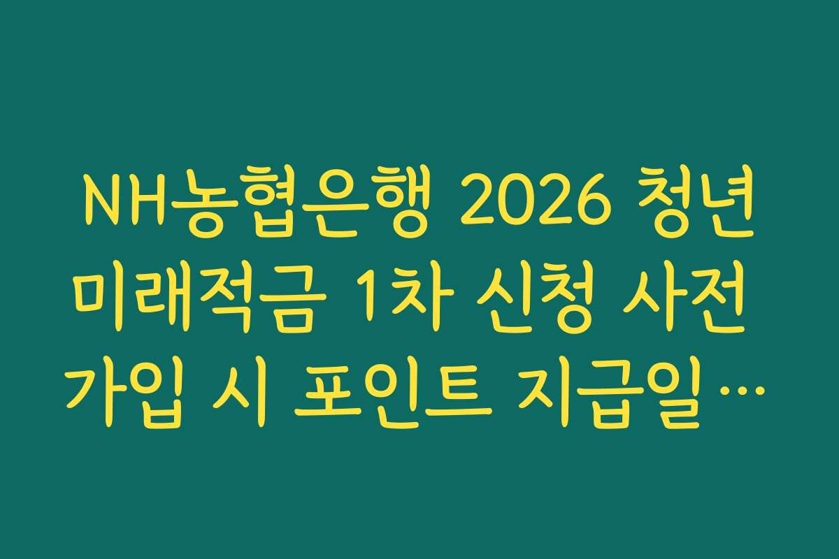 NH농협은행 2026 청년미래적금 1차 신청 사전 가입 시 포인트 지급일 및 확인 가이드