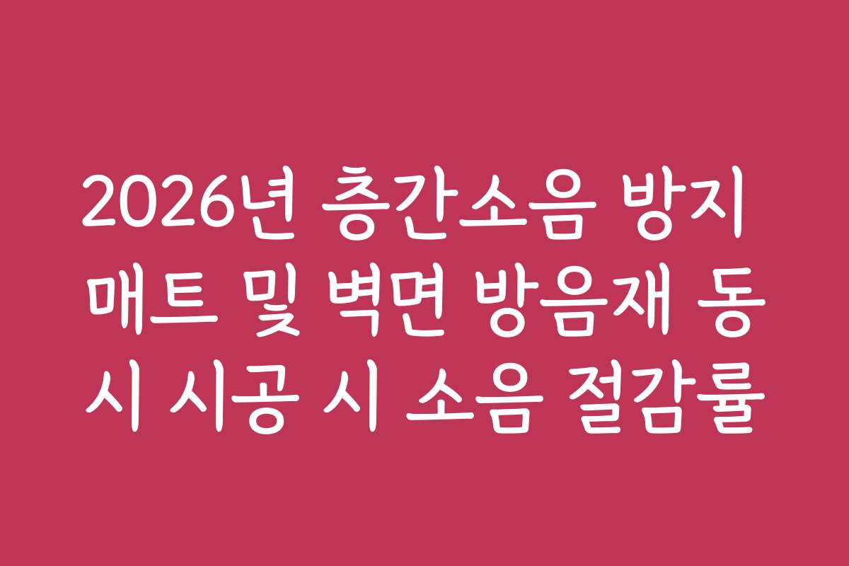 2026년 층간소음 방지 매트 및 벽면 방음재 동시 시공 시 소음 절감률