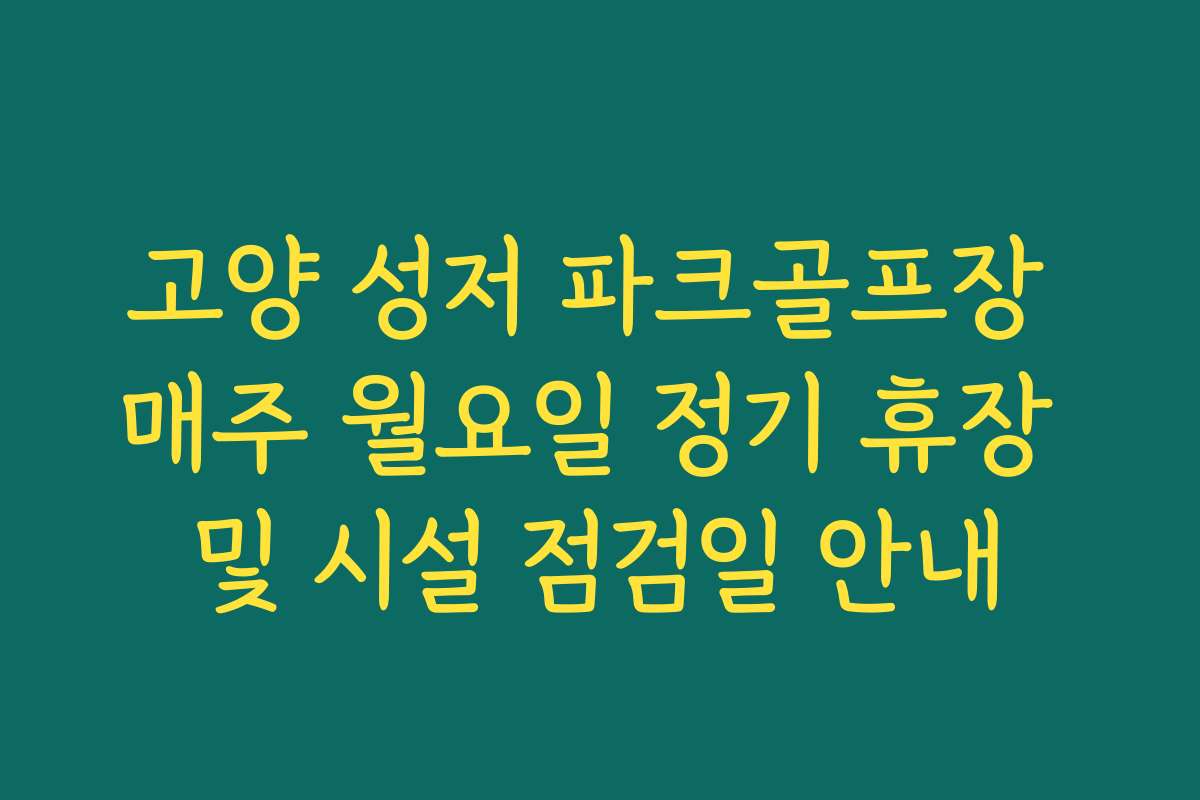 고양 성저 파크골프장 매주 월요일 정기 휴장 및 시설 점검일 안내 고양 성저 파크골프장 매주 월요일 정기 휴장 및 시설 점검일 안내