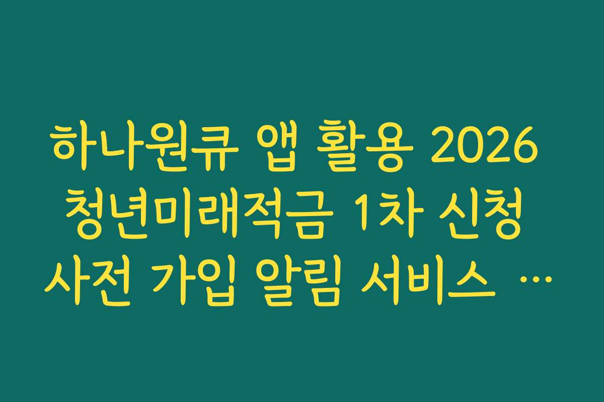 하나원큐 앱 활용 2026 청년미래적금 1차 신청 사전 가입 알림 서비스 신청 가이드