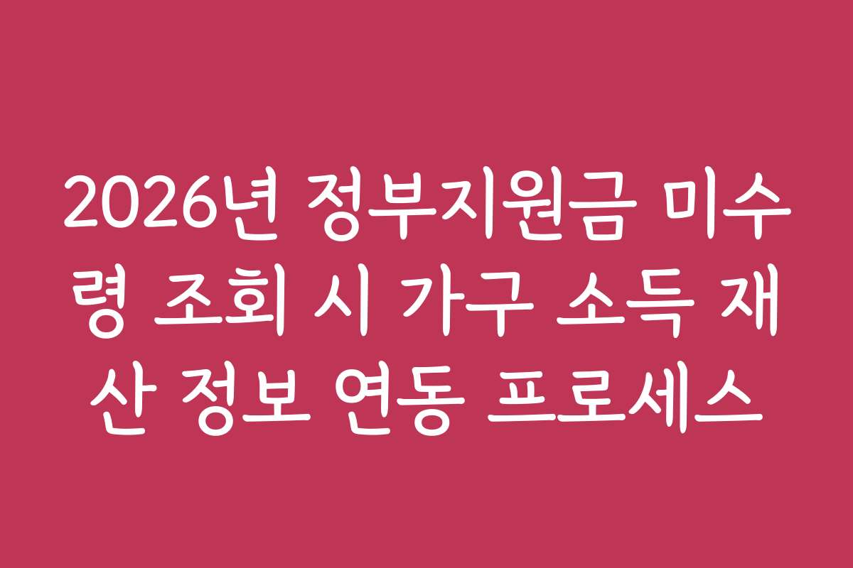 2026년 정부지원금 미수령 조회 시 가구 소득 재산 정보 연동 프로세스