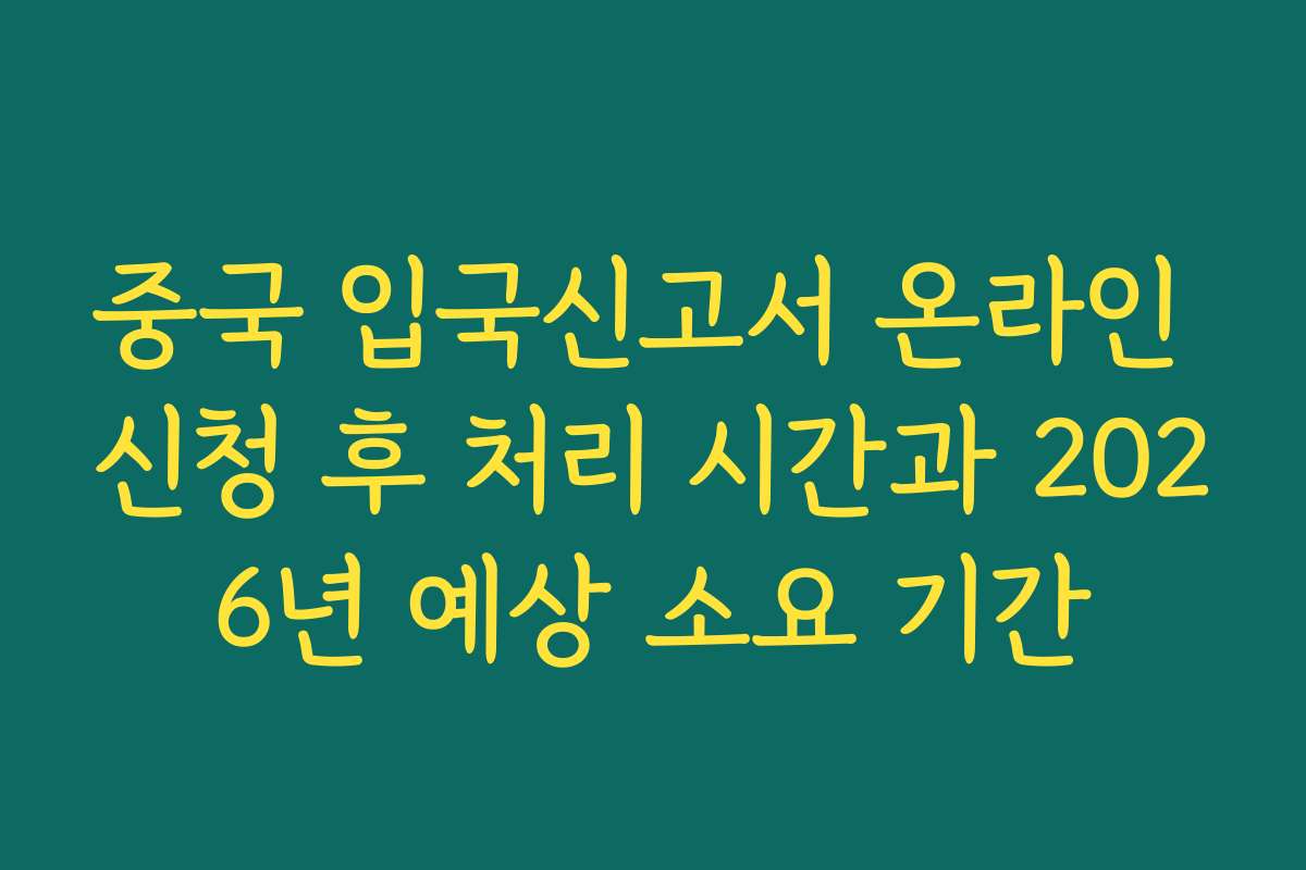 중국 입국신고서 온라인 신청 후 처리 시간과 2026년 예상 소요 기간