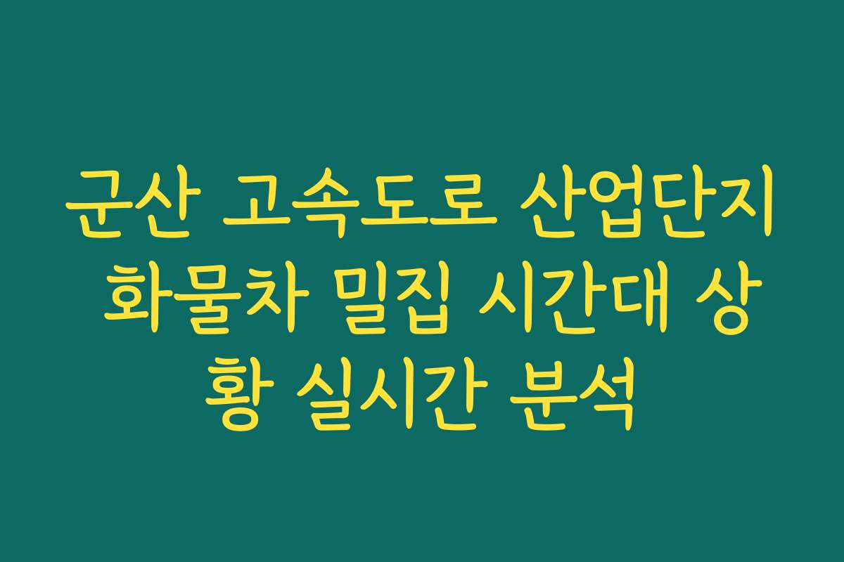 군산 고속도로 산업단지 화물차 밀집 시간대 상황 실시간 분석 군산 고속도로 산업단지 화물차 밀집 시간대 상황 실시간 분석