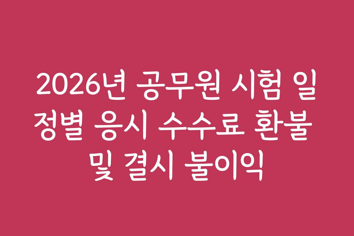 2026년 공무원 시험 일정별 응시 수수료 환불 및 결시 불이익