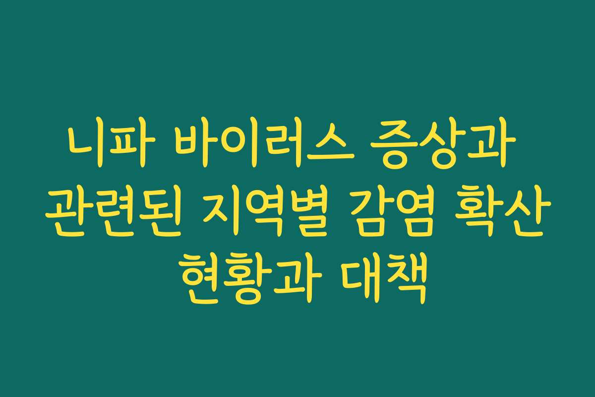 니파 바이러스 증상과 관련된 지역별 감염 확산 현황과 대책