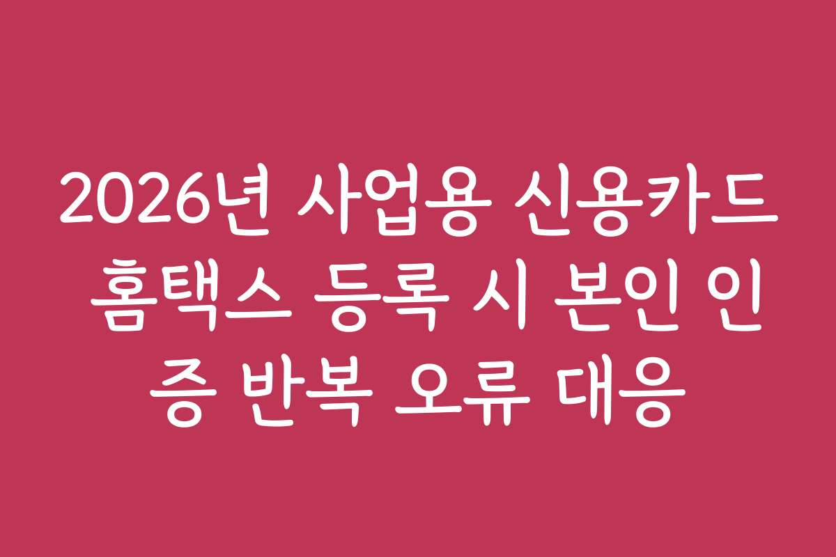 2026년 사업용 신용카드 홈택스 등록 시 본인 인증 반복 오류 대응