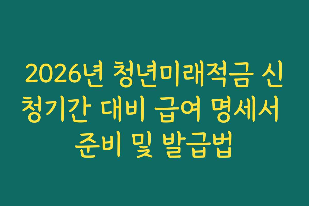2026년 청년미래적금 신청기간 대비 급여 명세서 준비 및 발급법 2026년 청년미래적금 신청기간 대비 급여 명세서 준비 및 발급법