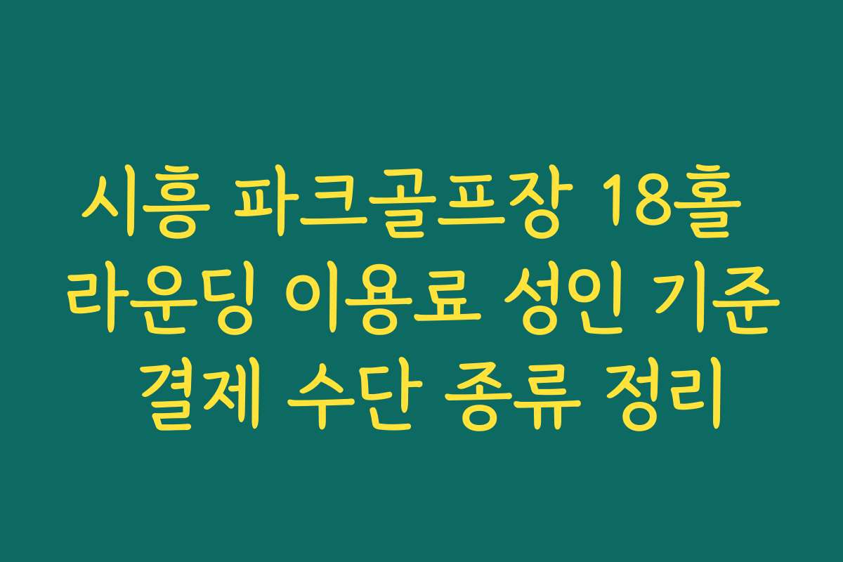 시흥 파크골프장 18홀 라운딩 이용료 성인 기준 결제 수단 종류 정리