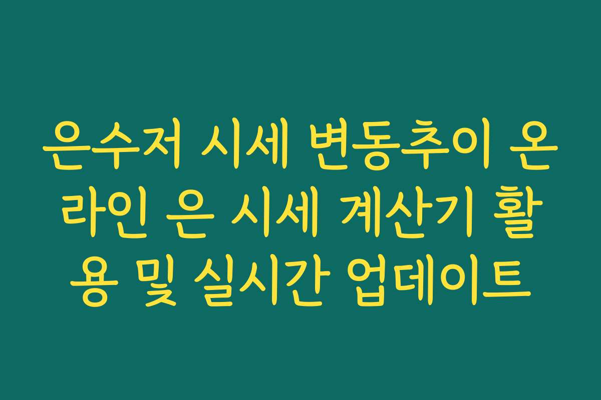 은수저 시세 변동추이 온라인 은 시세 계산기 활용 및 실시간 업데이트