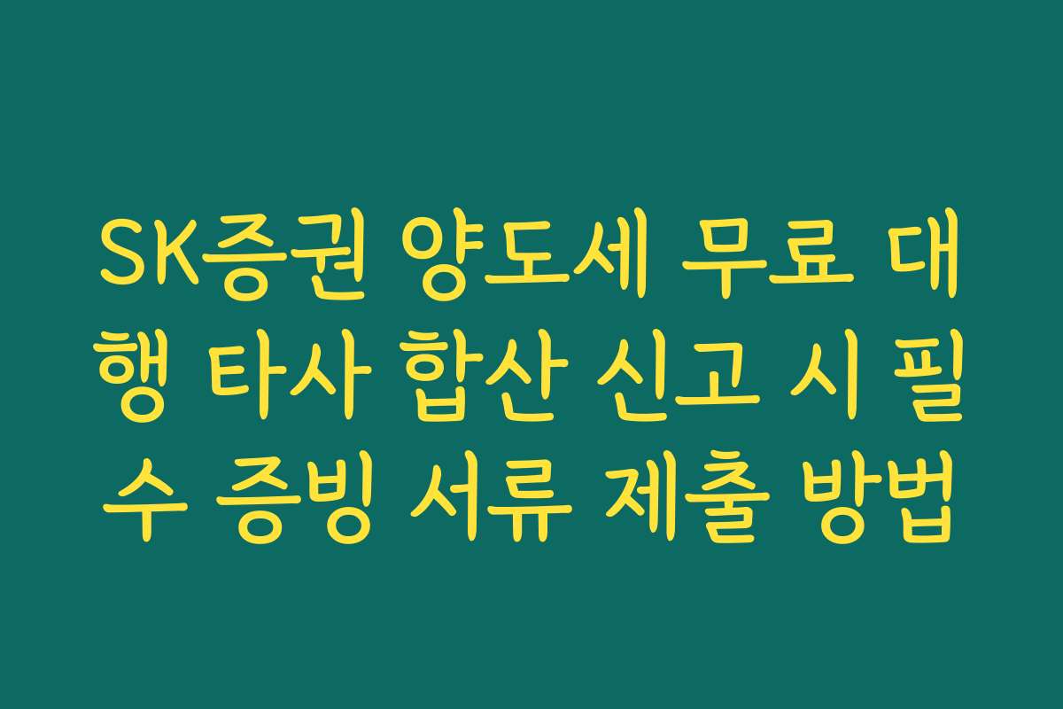 SK증권 양도세 무료 대행 타사 합산 신고 시 필수 증빙 서류 제출 방법 SK증권 양도세 무료 대행 타사 합산 신고 시 필수 증빙 서류 제출 방법