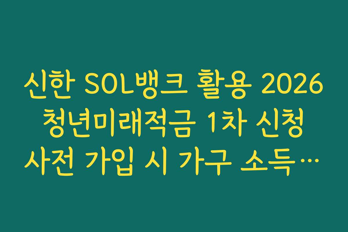 신한 SOL뱅크 활용 2026 청년미래적금 1차 신청 사전 가입 시 가구 소득 산정 기준