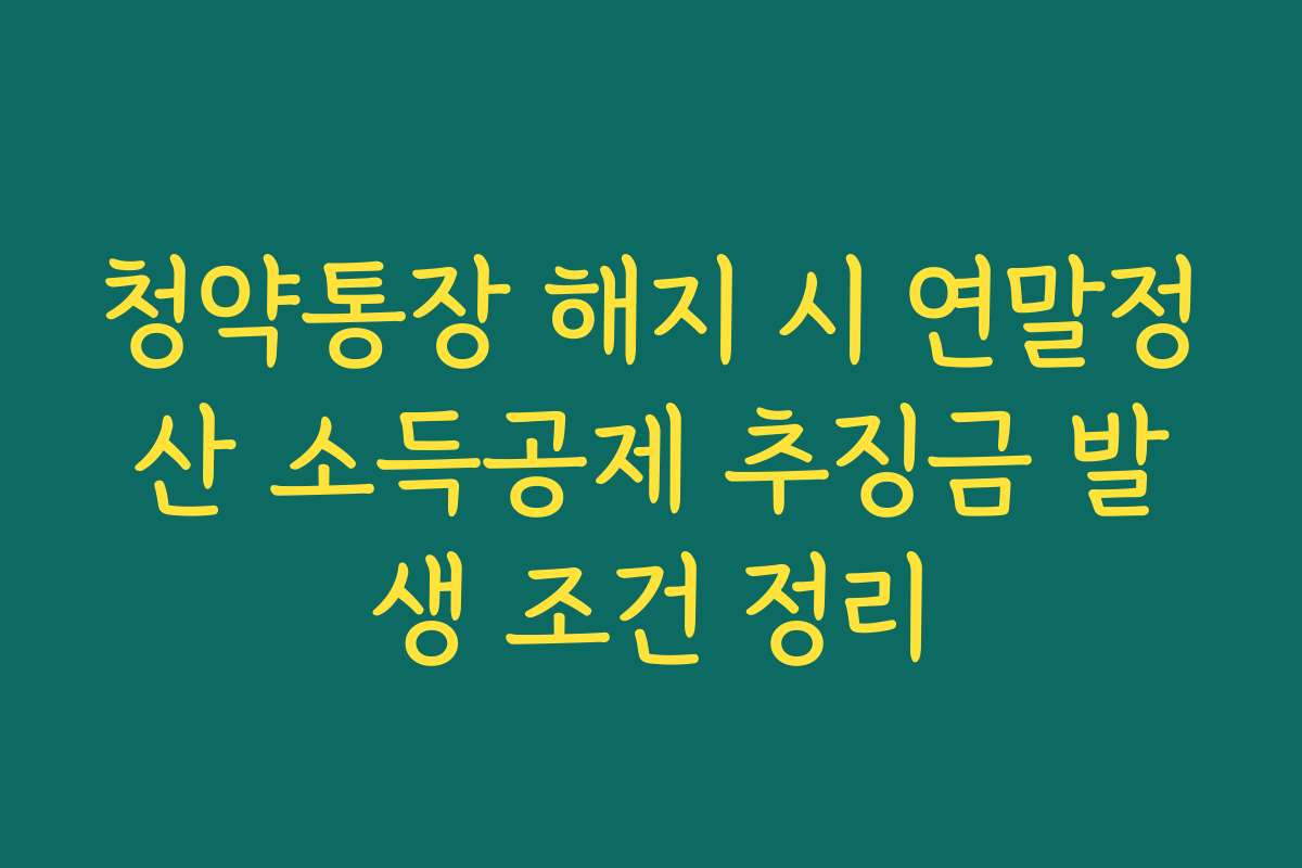 청약통장 해지 시 연말정산 소득공제 추징금 발생 조건 정리