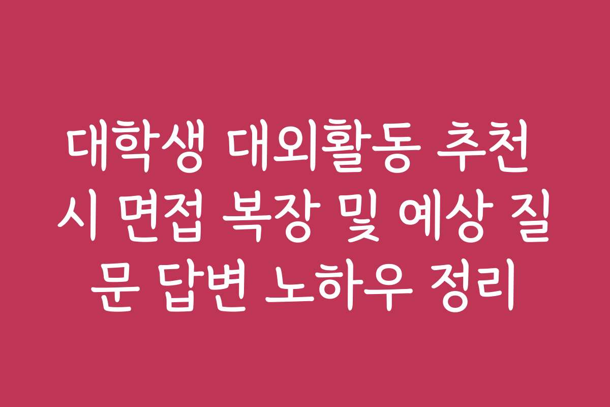 대학생 대외활동 추천 시 면접 복장 및 예상 질문 답변 노하우 정리