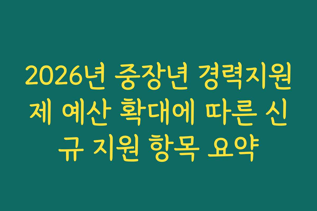 2026년 중장년 경력지원제 예산 확대에 따른 신규 지원 항목 요약