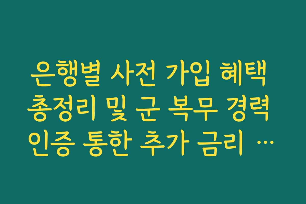 은행별 사전 가입 혜택 총정리 및 군 복무 경력 인증 통한 추가 금리 은행