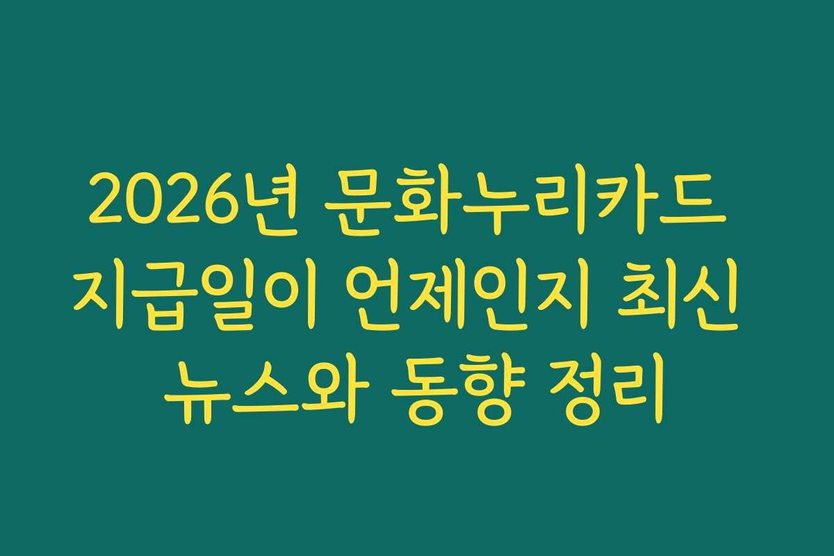 2026년 문화누리카드 지급일이 언제인지 최신 뉴스와 동향 정리