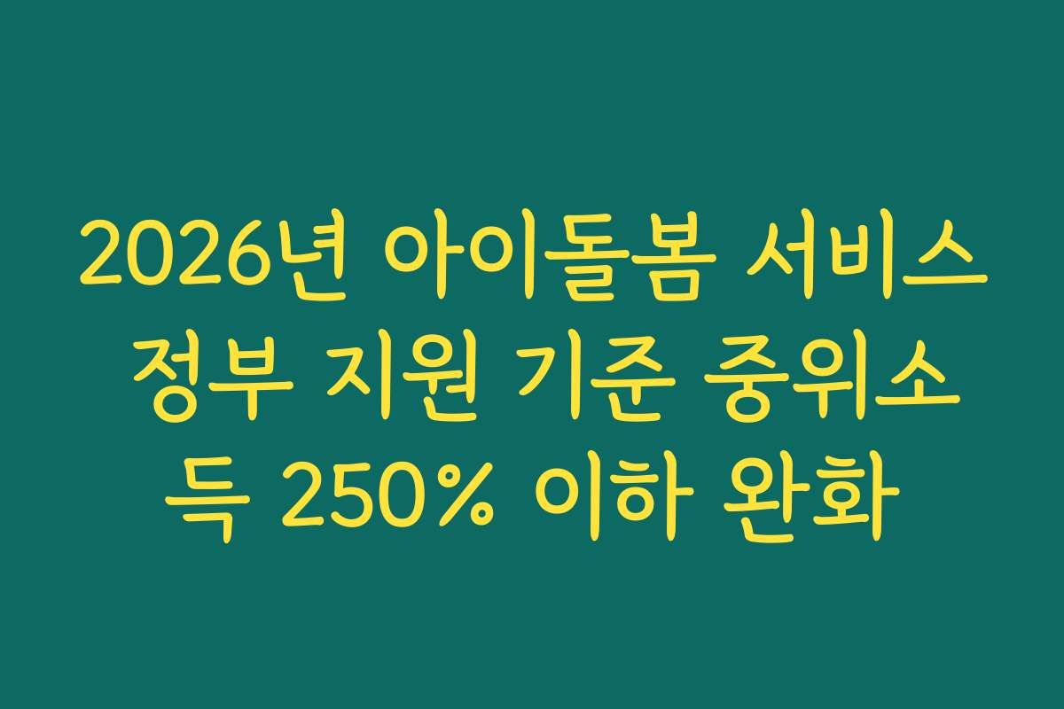 2026년 아이돌봄 서비스 정부 지원 기준 중위소득 250% 이하 완화