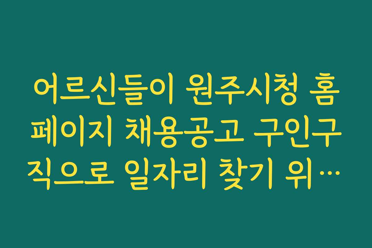 어르신들이 원주시청 홈페이지 채용공고 구인구직으로 일자리 찾기 위해 꼭 알아야 할 팁과 노하우