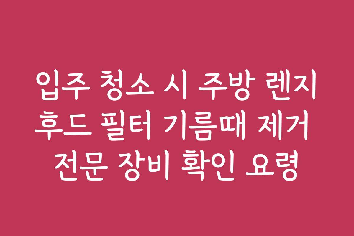 입주 청소 시 주방 렌지후드 필터 기름때 제거 전문 장비 확인 요령