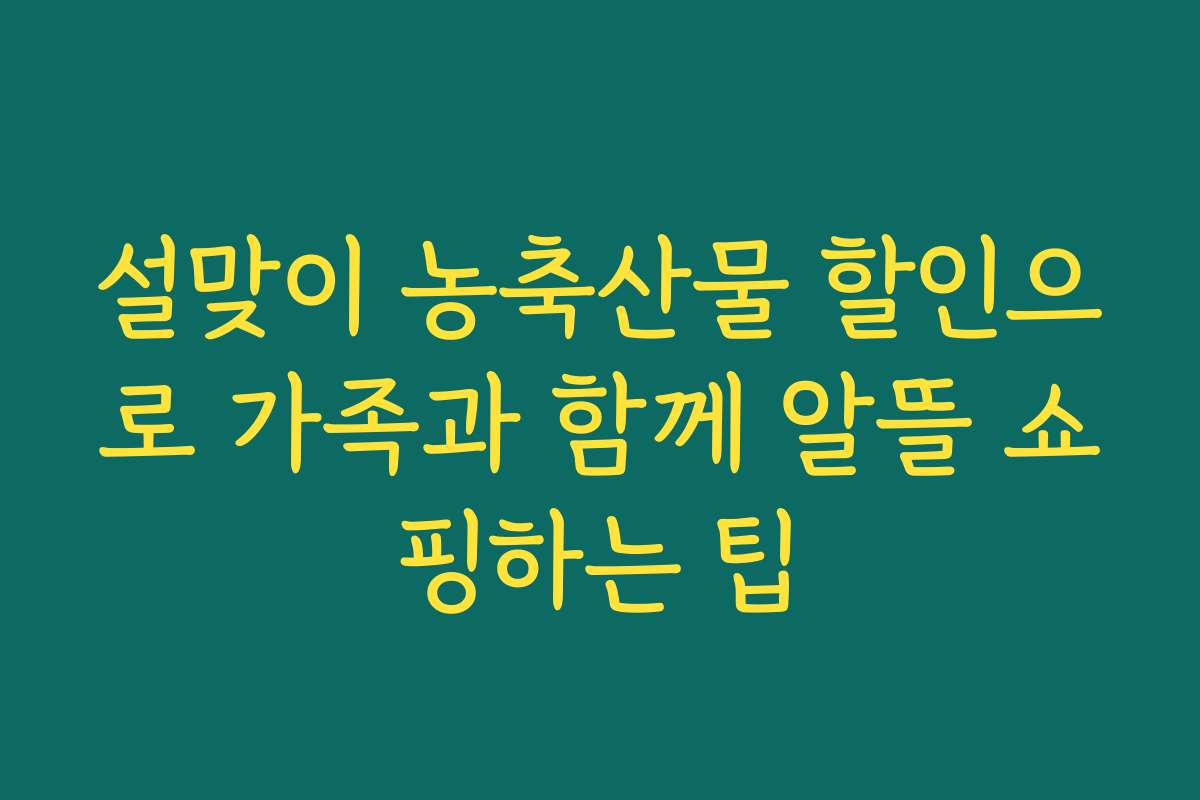 설맞이 농축산물 할인으로 가족과 함께 알뜰 쇼핑하는 팁