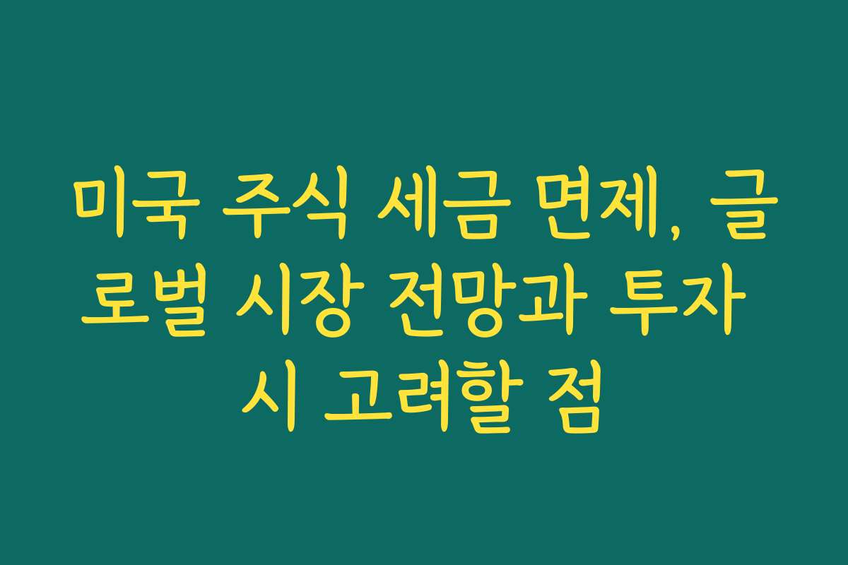 미국 주식 세금 면제, 글로벌 시장 전망과 투자 시 고려할 점